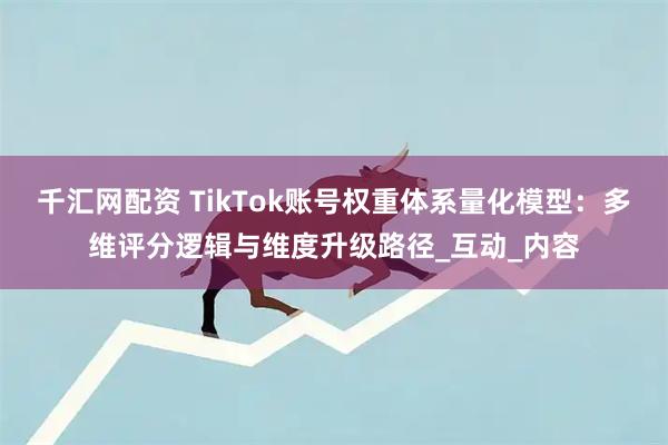 千汇网配资 TikTok账号权重体系量化模型：多维评分逻辑与维度升级路径_互动_内容