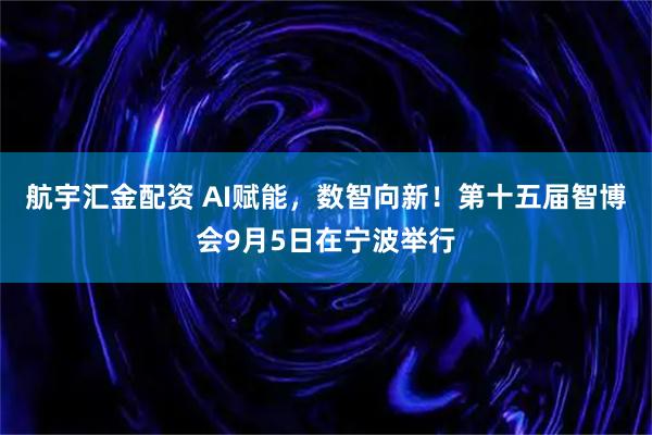 航宇汇金配资 AI赋能，数智向新！第十五届智博会9月5日在宁波举行