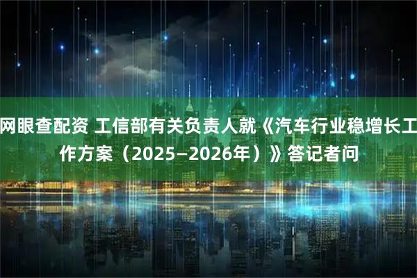 网眼查配资 工信部有关负责人就《汽车行业稳增长工作方案（2025—2026年）》答记者问