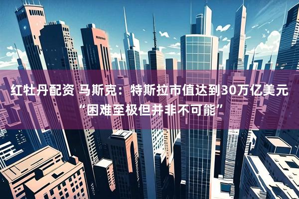 红牡丹配资 马斯克：特斯拉市值达到30万亿美元“困难至极但并非不可能”