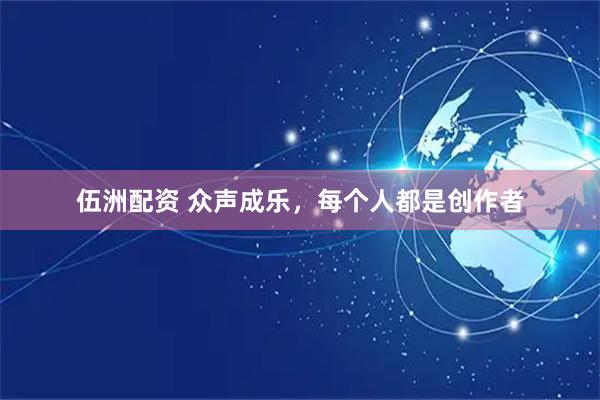 伍洲配资 众声成乐，每个人都是创作者