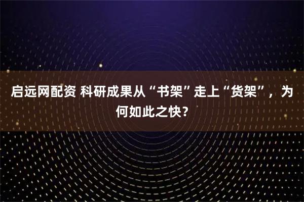 启远网配资 科研成果从“书架”走上“货架”，为何如此之快？