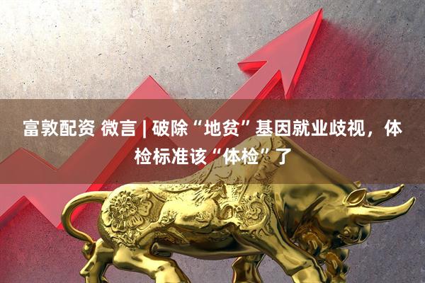 富敦配资 微言 | 破除“地贫”基因就业歧视，体检标准该“体检”了