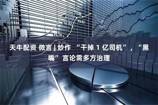 天牛配资 微言 | 炒作  “干掉 1 亿司机” ，“黑嘴” 言论需多方治理