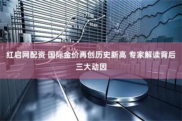 红启网配资 国际金价再创历史新高 专家解读背后三大动因