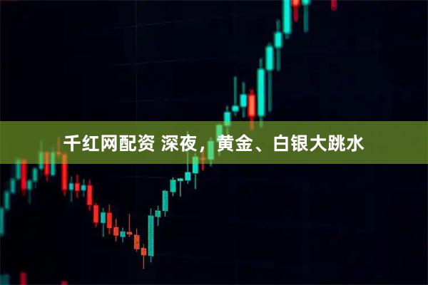 千红网配资 深夜，黄金、白银大跳水