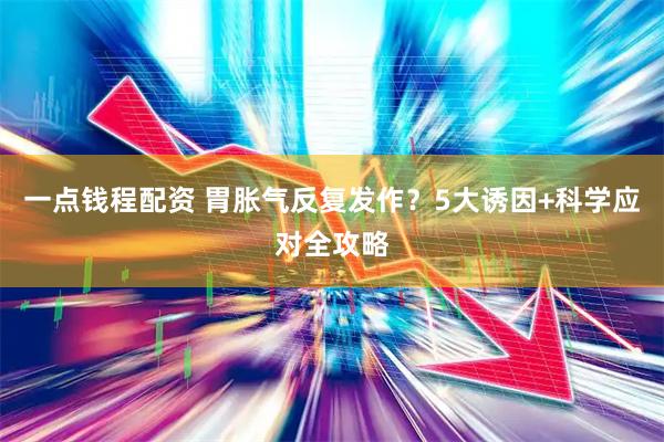 一点钱程配资 胃胀气反复发作？5大诱因+科学应对全攻略