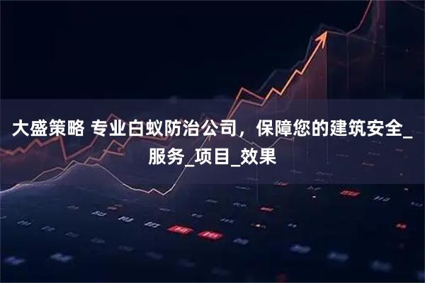 大盛策略 专业白蚁防治公司，保障您的建筑安全_服务_项目_效果