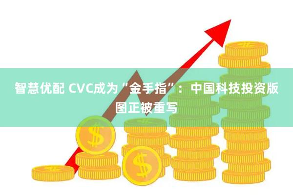 智慧优配 CVC成为“金手指”：中国科技投资版图正被重写