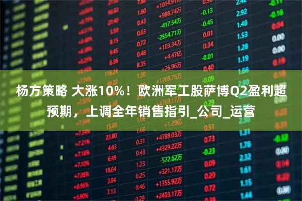 杨方策略 大涨10%！欧洲军工股萨博Q2盈利超预期，上调全年销售指引_公司_运营