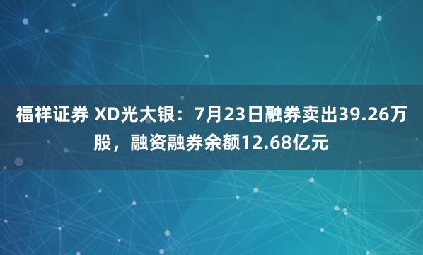福祥证券 XD光大银：7月23日融券卖出39.26万股，融资融券余额12.68亿元