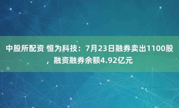 中股所配资 恒为科技：7月23日融券卖出1100股，融资融券余额4.92亿元