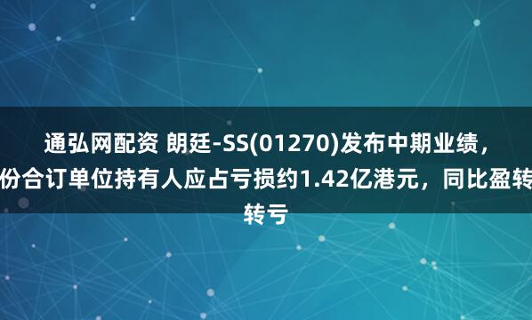 通弘网配资 朗廷-SS(01270)发布中期业绩，股份合订单位持有人应占亏损约1.42亿港元，同比盈转亏