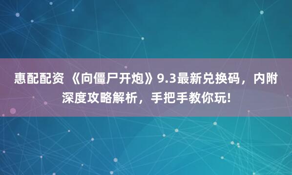 惠配配资 《向僵尸开炮》9.3最新兑换码，内附深度攻略解析，手把手教你玩!