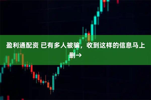盈利通配资 已有多人被骗，收到这样的信息马上删→