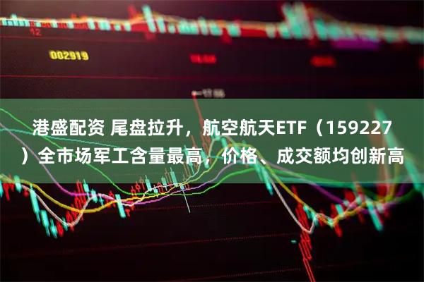 港盛配资 尾盘拉升，航空航天ETF（159227）全市场军工含量最高，价格、成交额均创新高