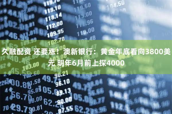 久融配资 还要涨！澳新银行：黄金年底看向3800美元 明年6月前上探4000
