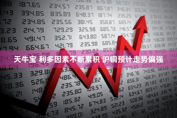 天牛宝 利多因素不断累积 沪铜预计走势偏强