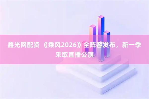 鑫光网配资 《乘风2026》全阵容发布，新一季采取直播公演