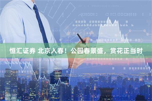 恒汇证券 北京入春！公园春景盛，赏花正当时
