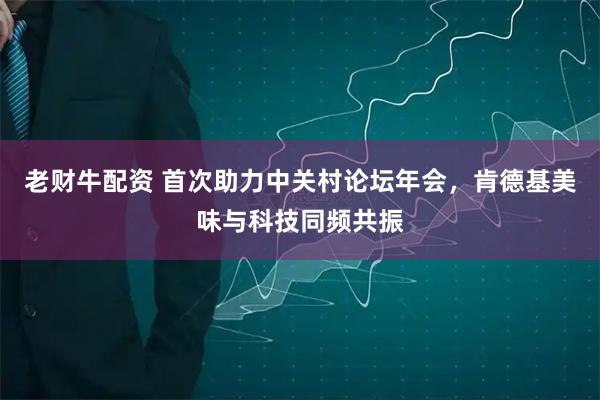 老财牛配资 首次助力中关村论坛年会，肯德基美味与科技同频共振