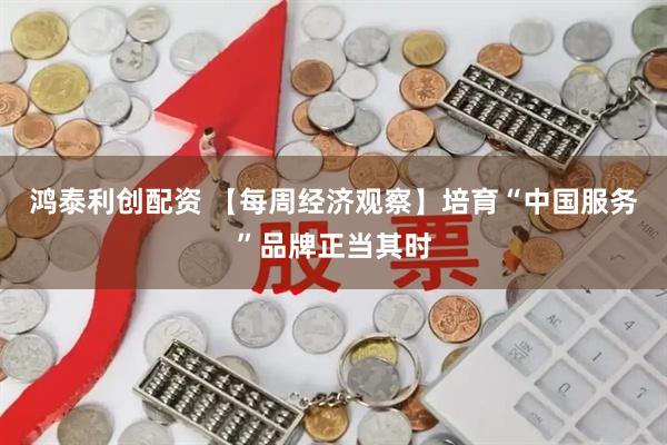 鸿泰利创配资 【每周经济观察】培育“中国服务”品牌正当其时