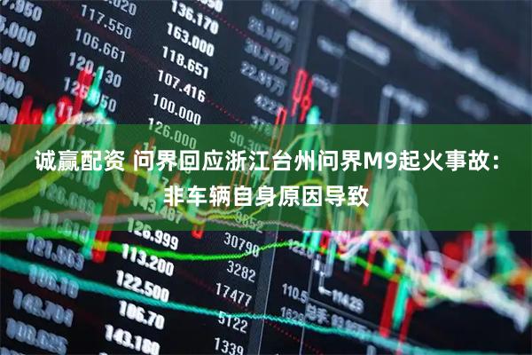 诚赢配资 问界回应浙江台州问界M9起火事故：非车辆自身原因导致