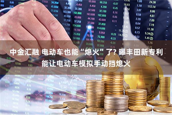 中金汇融 电动车也能“熄火”了? 曝丰田新专利能让电动车模拟手动挡熄火