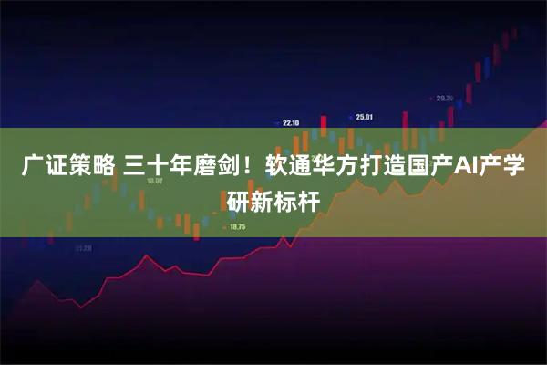 广证策略 三十年磨剑！软通华方打造国产AI产学研新标杆